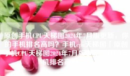 原创手机CPU天梯图2024年7月版更新，你的手机排名高吗？手机cpu天梯图「原创手机CPU天梯图2024年7月版更新，你的手机排名高吗？」