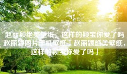 赵丽颖绝美壁纸，这样的颖宝你爱了吗赵丽颖图片手机壁纸「赵丽颖绝美壁纸，这样的颖宝你爱了吗」
