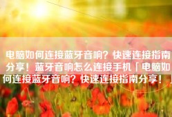 电脑如何连接蓝牙音响？快速连接指南分享！蓝牙音响怎么连接手机「电脑如何连接蓝牙音响？快速连接指南分享！」