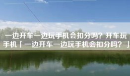 一边开车一边玩手机会扣分吗？开车玩手机「一边开车一边玩手机会扣分吗？」
