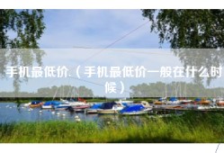 手机最低价.（手机最低价一般在什么时候）