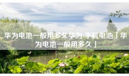 华为电池一般用多久华为 手机电池「华为电池一般用多久」