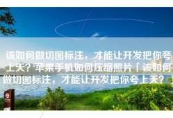 该如何做切图标注，才能让开发把你夸上天？苹果手机如何压缩照片「该如何做切图标注，才能让开发把你夸上天？」
