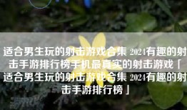 适合男生玩的射击游戏合集 2024有趣的射击手游排行榜手机最真实的射击游戏「适合男生玩的射击游戏合集 2024有趣的射击手游排行榜」