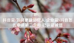 抖音蓝v如何更换运营人 企业蓝V抖音怎么申请第二个号 已认证诚信