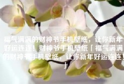 福气满满的财神爷手机壁纸，让你新年好运连连！财神爷手机壁纸「福气满满的财神爷手机壁纸，让你新年好运连连！」