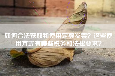 如何合法获取和使用定额发票？这些使用方式有哪些税务和法律要求？