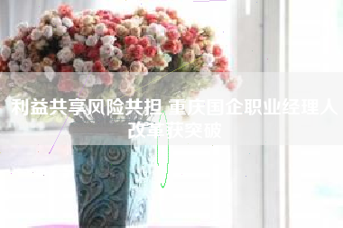 利益共享风险共担 重庆国企职业经理人改革获突破