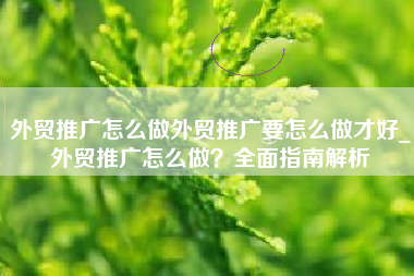 外贸推广怎么做外贸推广要怎么做才好_外贸推广怎么做？全面指南解析