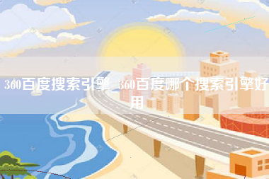 360百度搜索引擎_360百度哪个搜索引擎好用