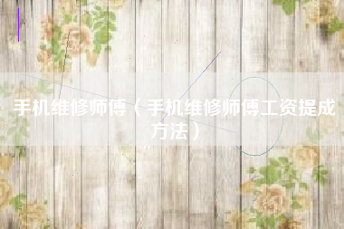 手机维修师傅（手机维修师傅工资提成方法）