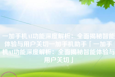 一加手机AI功能深度解析：全面揭秘智能体验与用户关切一加手机助手「一加手机AI功能深度解析：全面揭秘智能体验与用户关切」