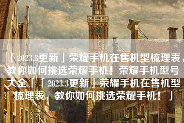 「2023.3更新」荣耀手机在售机型梳理表，教你如何挑选荣耀手机！荣耀手机型号大全「「2023.3更新」荣耀手机在售机型梳理表，教你如何挑选荣耀手机！」
