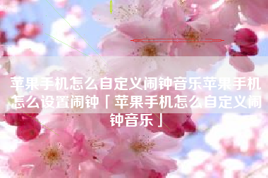 苹果手机怎么自定义闹钟音乐苹果手机怎么设置闹钟「苹果手机怎么自定义闹钟音乐」